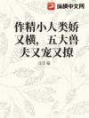 作精小人类娇又横,五大兽夫又宠又撩